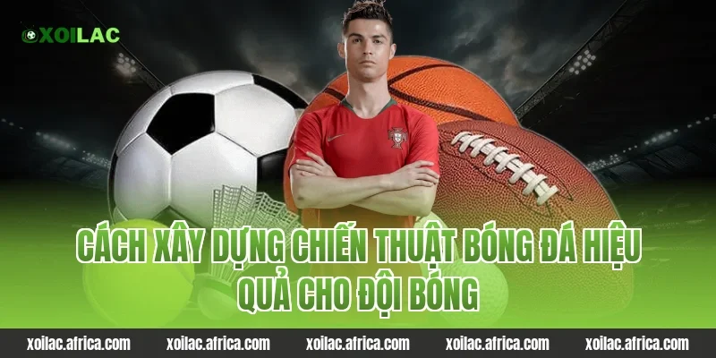 Cách xây dựng chiến thuật bóng đá hiệu quả cho đội bóng