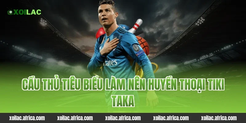 Cầu thủ tiêu biểu làm nên huyền thoại tiki taka