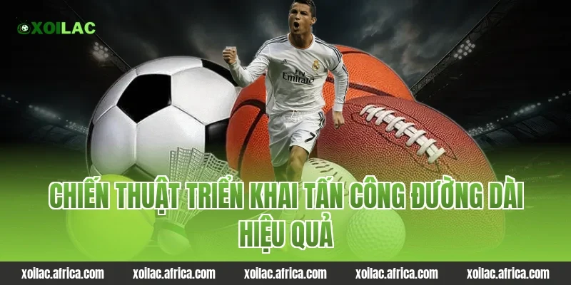 Chiến thuật triển khai tấn công đường dài hiệu quả