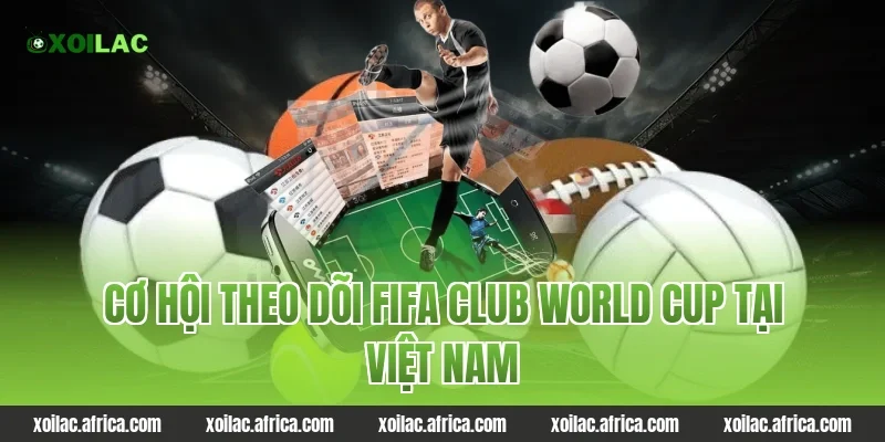 Cơ hội theo dõi FIFA Club World Cup tại Việt Nam