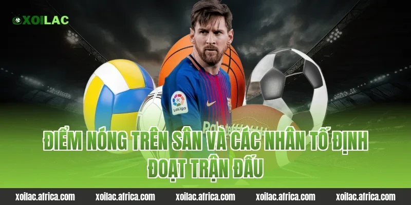 Điểm nóng trên sân và các nhân tố định đoạt trận đấu