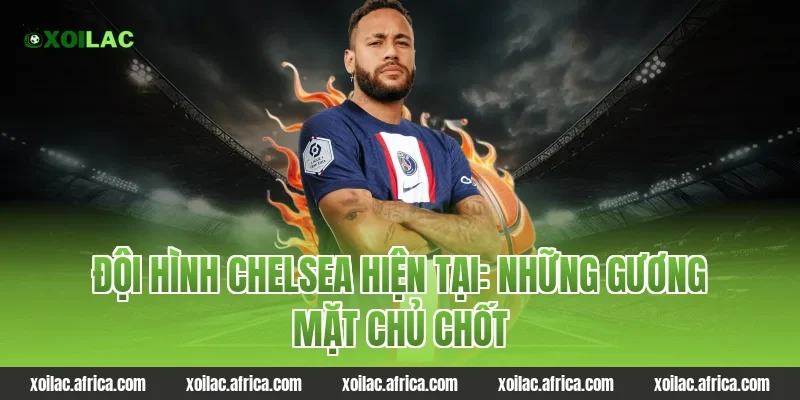 Đội hình Chelsea hiện tại: Những gương mặt chủ chốt