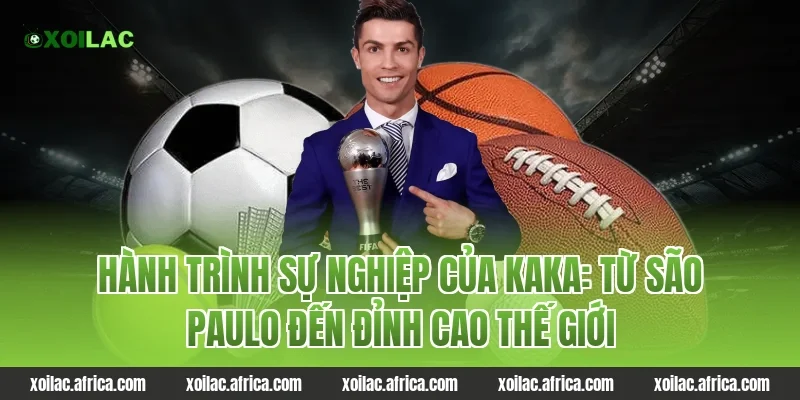 Hành trình sự nghiệp của Kaka: Từ São Paulo đến đỉnh cao thế giới