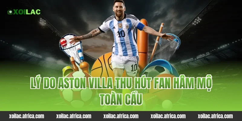 Lý do Aston Villa thu hút fan hâm mộ toàn cầu