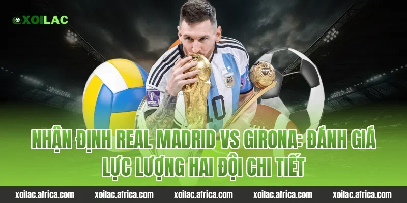 Nhận định Real Madrid vs Girona: Đánh giá lực lượng hai đội chi tiết