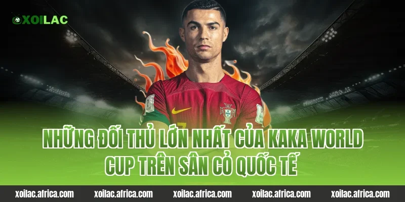 Những đối thủ lớn nhất của kaka world cup trên sân cỏ quốc tế