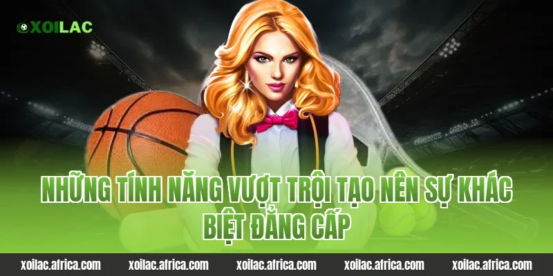 Những tính năng vượt trội tạo nên sự khác biệt đẳng cấp tại Xoilac