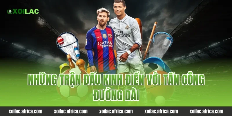 Những trận đấu kinh điển với tấn công đường dài