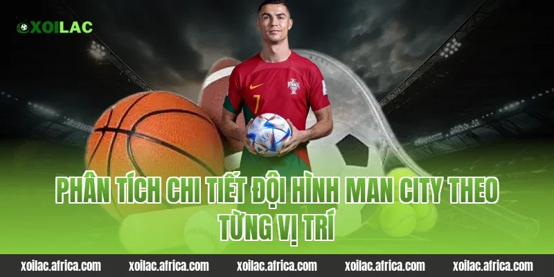 Phân tích chi tiết đội hình Man City theo từng vị trí