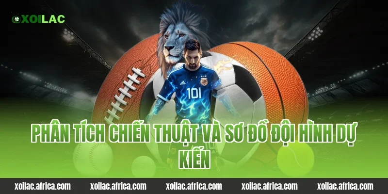 Phân tích chiến thuật và sơ đồ đội hình dự kiến