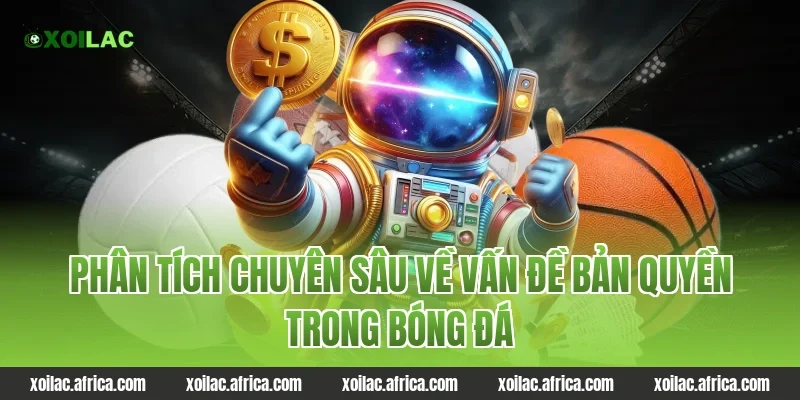 Phân tích chuyên sâu về vấn đề bản quyền trong bóng đá tại Xoilac