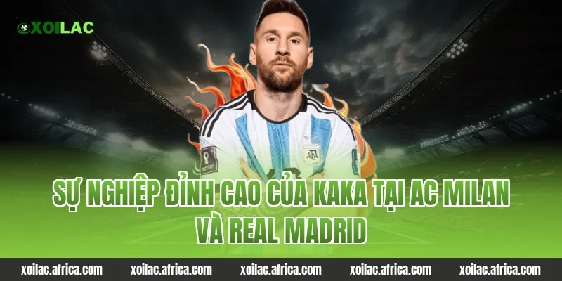 Sự nghiệp đỉnh cao của Kaka tại AC Milan và Real Madrid