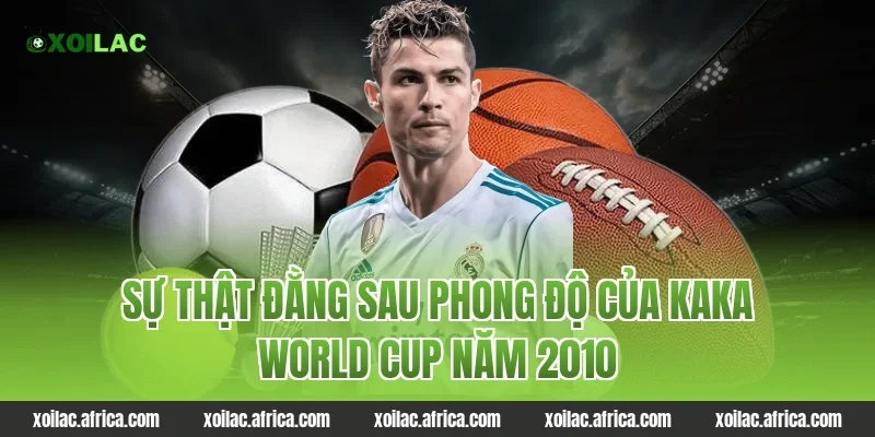 Sự thật đằng sau phong độ của kaka world cup năm 2010
