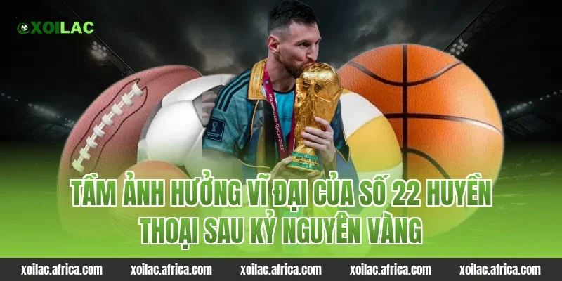Tầm ảnh hưởng vĩ đại của số 22 huyền thoại sau kỷ nguyên vàng