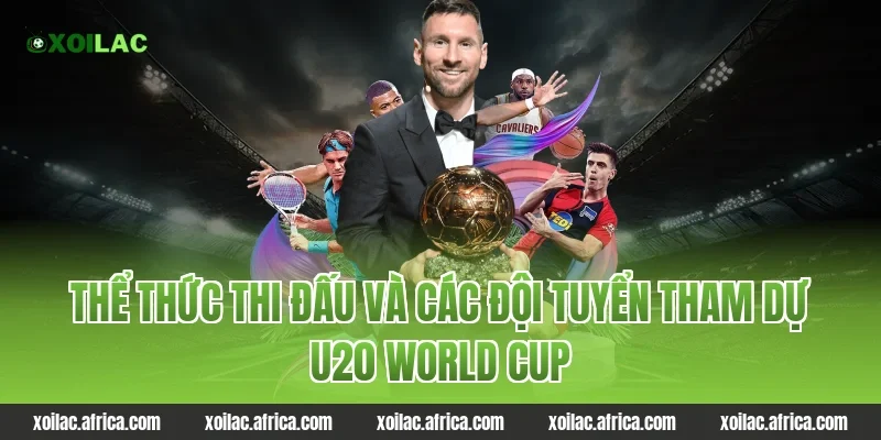 Thể thức thi đấu và các đội tuyển tham dự U20 World Cup