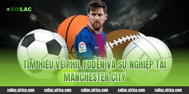 Tìm hiểu về Phil Foden và sự nghiệp tại Manchester City