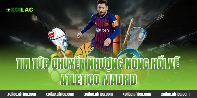 Tin Tức Chuyển Nhượng Nóng Hổi Về atletico madrid