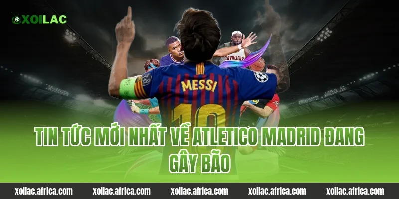 Tin Tức Mới Nhất Về atletico madrid Đang Gây Bão