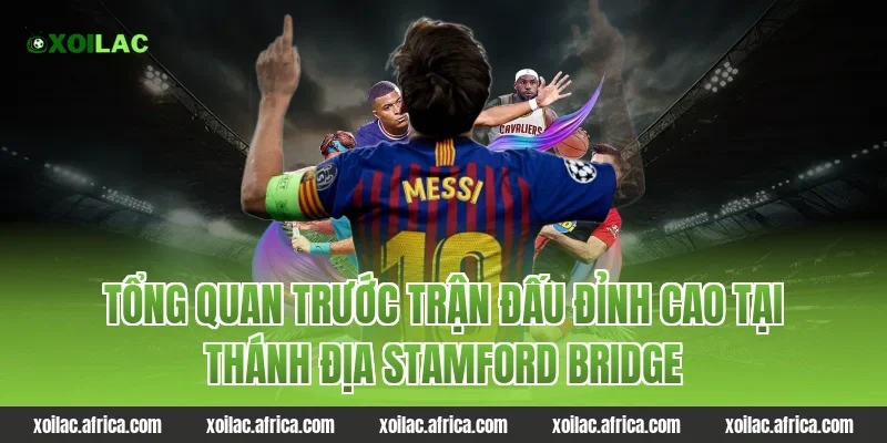 Tổng quan trước trận đấu đỉnh cao tại thánh địa Stamford Bridge
