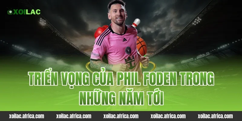 Triển vọng của Phil Foden trong những năm tới