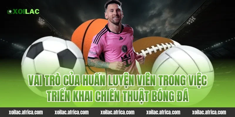 Vai trò của huấn luyện viên trong việc triển khai chiến thuật bóng đá