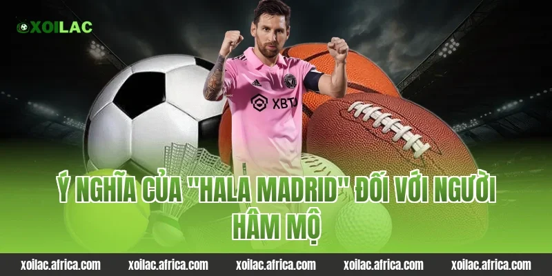 Ý nghĩa của "Hala Madrid" đối với người hâm mộ