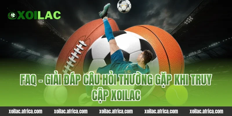 FAQ – Giải Đáp Câu Hỏi Thường Gặp Khi Truy Cập Xoilac