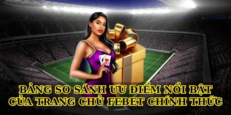 Bảng so sánh ưu điểm nổi bật của Trang chủ febet chính thức