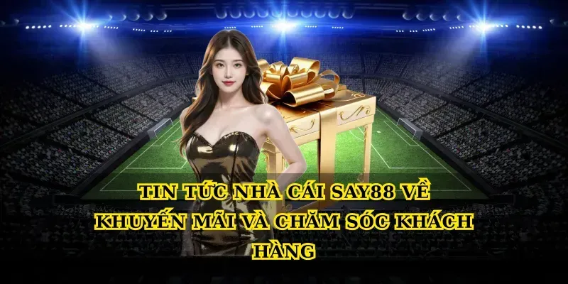 Tin tức nhà cái say88 về khuyến mãi và chăm sóc khách hàng