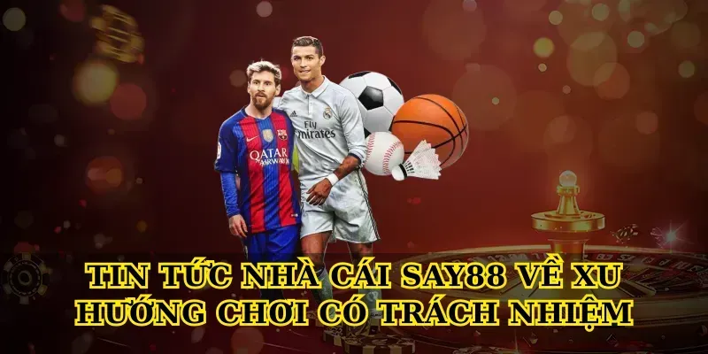 Tin tức nhà cái say88 về xu hướng chơi có trách nhiệm