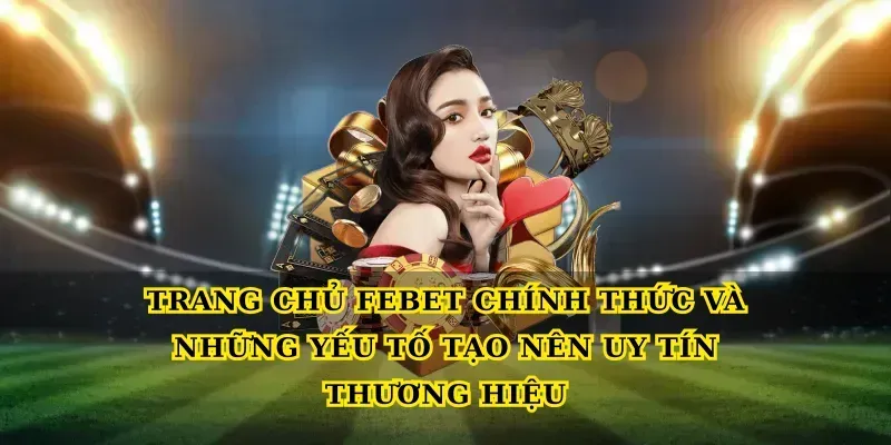 Trang chủ febet chính thức và những yếu tố tạo nên uy tín thương hiệu